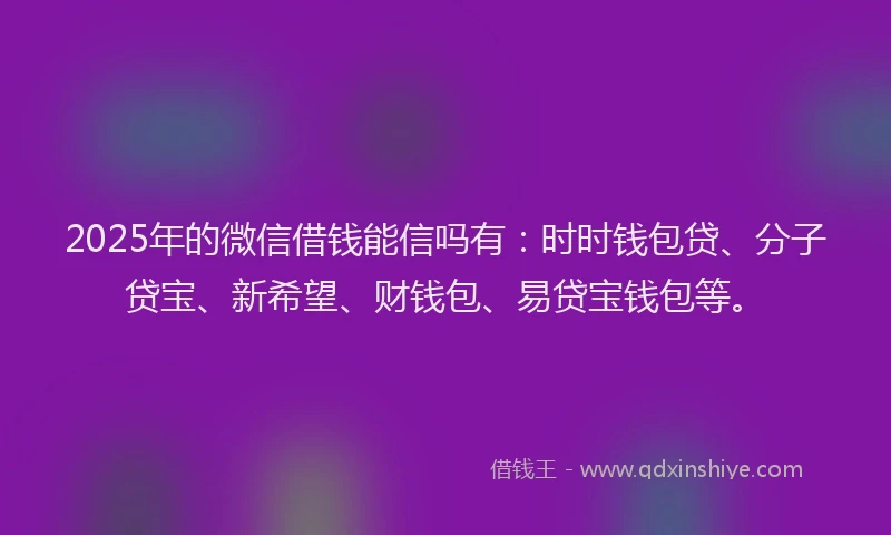 2025年的微信借钱能信吗有：时时钱包贷、分子贷宝、新希望、财钱包、易贷宝钱包等。