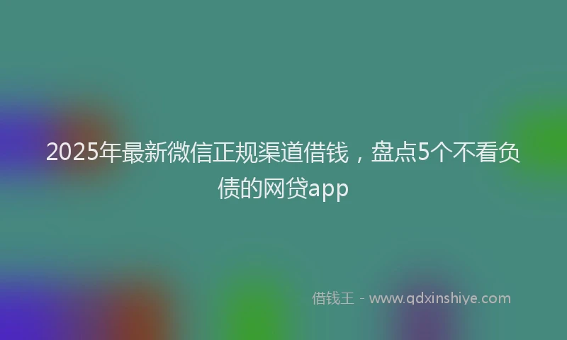 2025年最新微信正规渠道借钱，盘点5个不看负债的网贷app