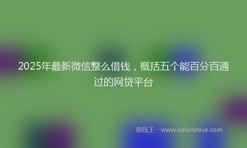 2025年最新微信整么借钱，概括五个能百分百通过的网贷平台