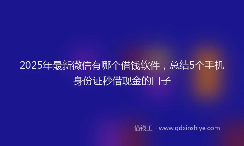 2025年最新微信有哪个借钱软件，总结5个手机身份证秒借现金的口子