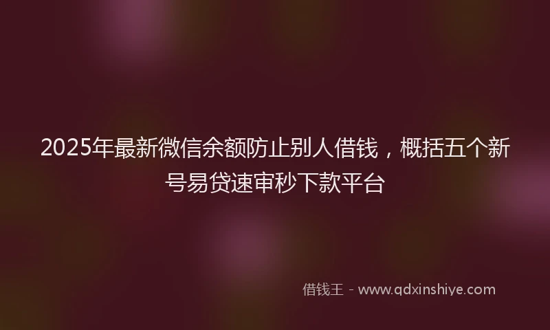 2025年最新微信余额防止别人借钱，概括五个新号易贷速审秒下款平台