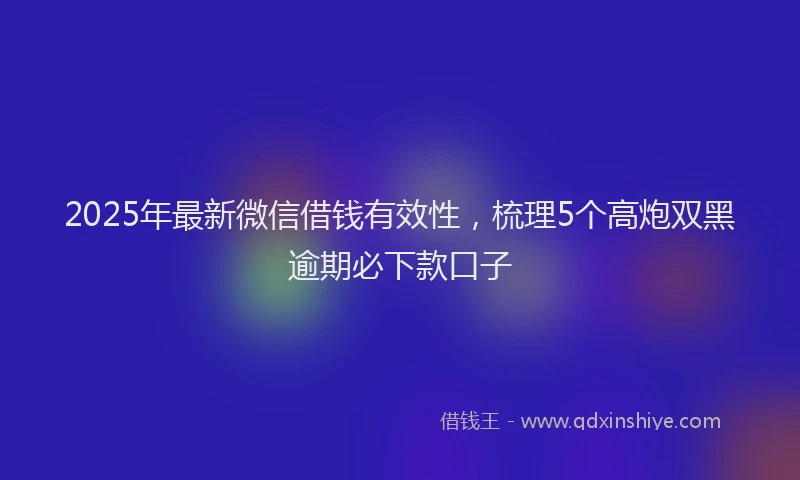 2025年最新微信借钱有效性，梳理5个高炮双黑逾期必下款口子