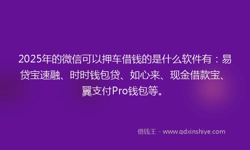 2025年的微信可以押车借钱的是什么软件有：易贷宝速融、时时钱包贷、如心来、现金借款宝、翼支付Pro钱包等。