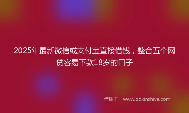 2025年最新微信或支付宝直接借钱，整合五个网贷容易下款18岁的口子