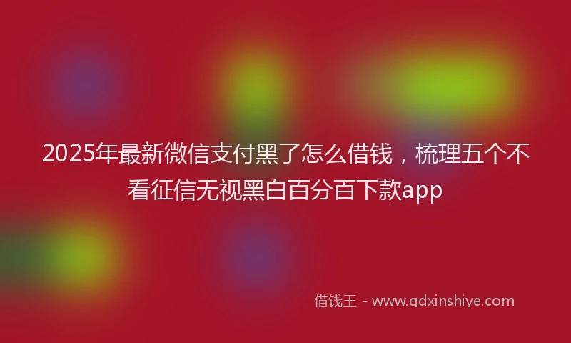 2025年最新微信支付黑了怎么借钱，梳理五个不看征信无视黑白百分百下款app