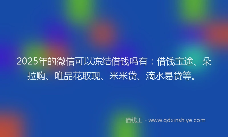 2025年的微信可以冻结借钱吗有：借钱宝途、朵拉购、唯品花取现、米米贷、滴水易贷等。