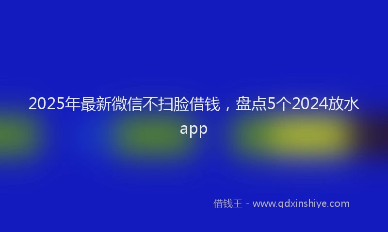 2025年最新微信不扫脸借钱，盘点5个2024放水app