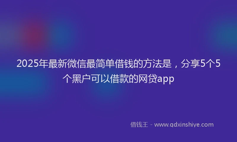 2025年最新微信最简单借钱的方法是，分享5个5个黑户可以借款的网贷app