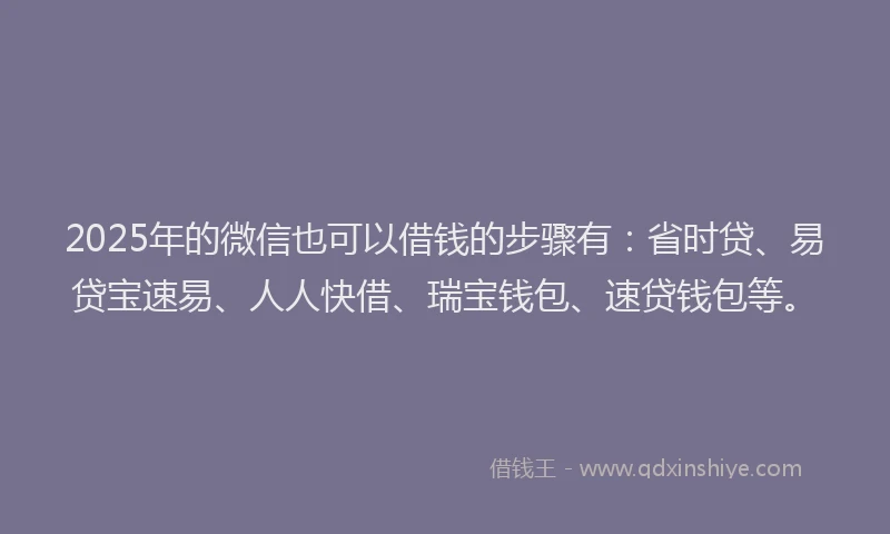 2025年的微信也可以借钱的步骤有：省时贷、易贷宝速易、人人快借、瑞宝钱包、速贷钱包等。