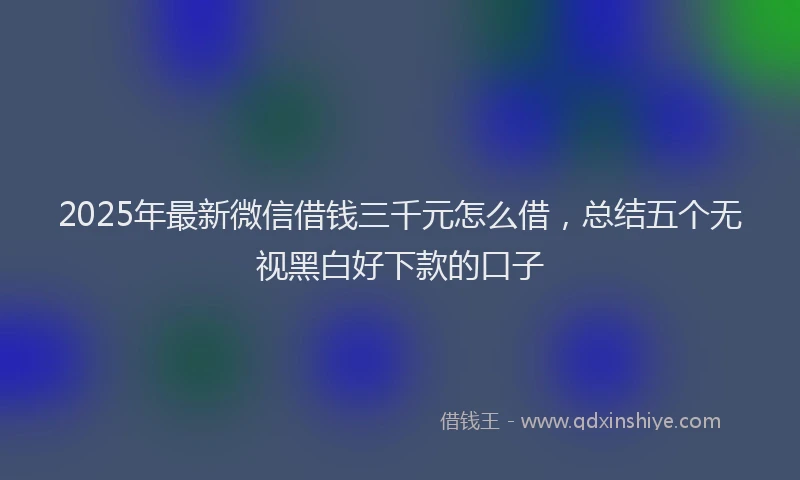 2025年最新微信借钱三千元怎么借，总结五个无视黑白好下款的口子