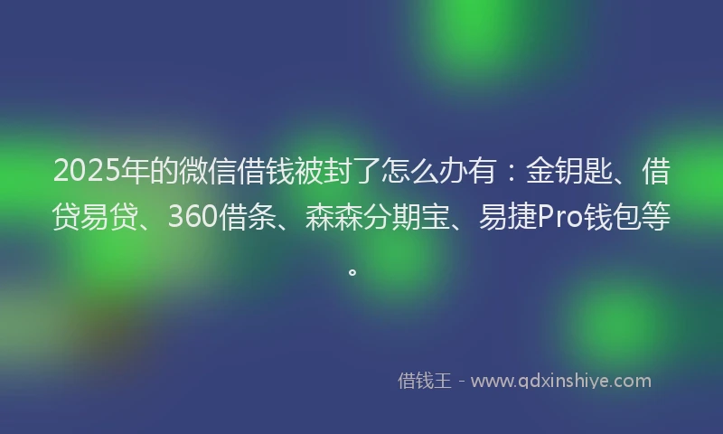 2025年的微信借钱被封了怎么办有：金钥匙、借贷易贷、360借条、森森分期宝、易捷Pro钱包等。