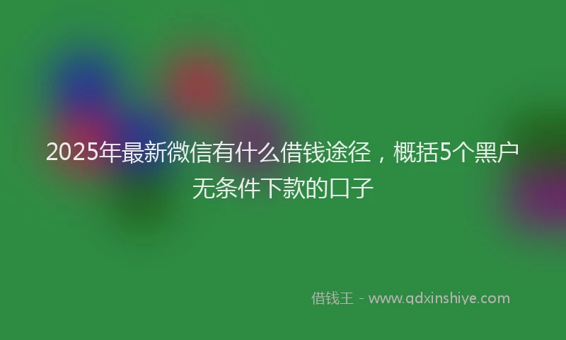 2025年最新微信有什么借钱途径，概括5个黑户无条件下款的口子