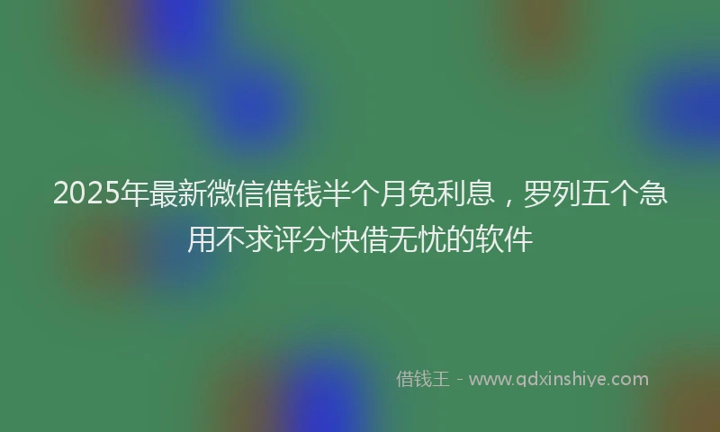 2025年最新微信借钱半个月免利息，罗列五个急用不求评分快借无忧的软件