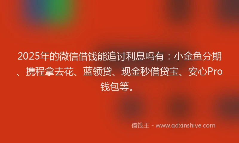 2025年的微信借钱能追讨利息吗有：小金鱼分期、携程拿去花、蓝领贷、现金秒借贷宝、安心Pro钱包等。