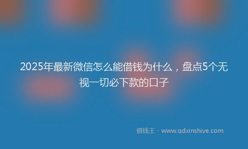 2025年最新微信怎么能借钱为什么，盘点5个无视一切必下款的口子