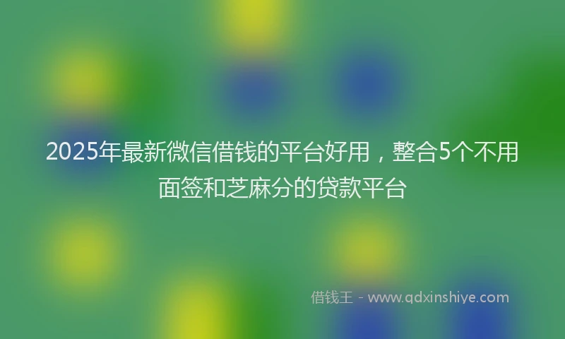 2025年最新微信借钱的平台好用，整合5个不用面签和芝麻分的贷款平台