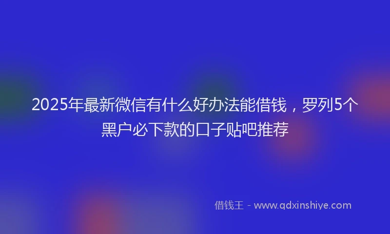 2025年最新微信有什么好办法能借钱，罗列5个黑户必下款的口子贴吧推荐