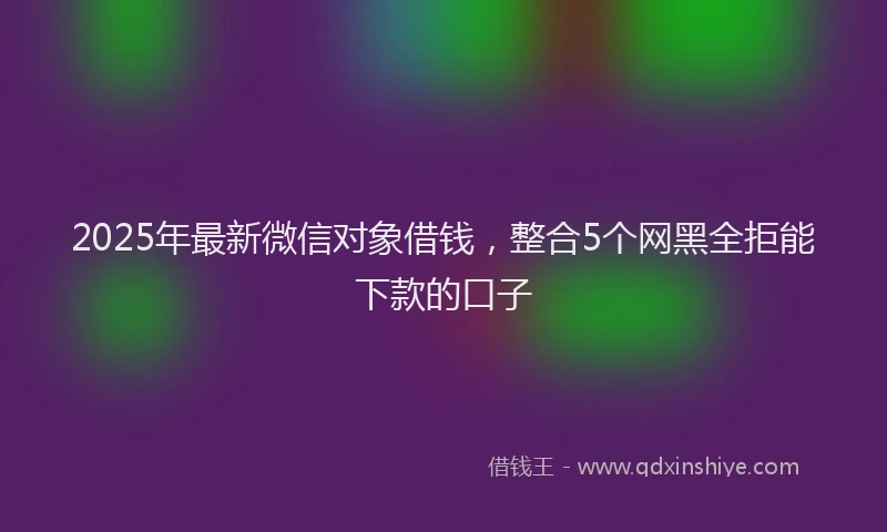 2025年最新微信对象借钱，整合5个网黑全拒能下款的口子