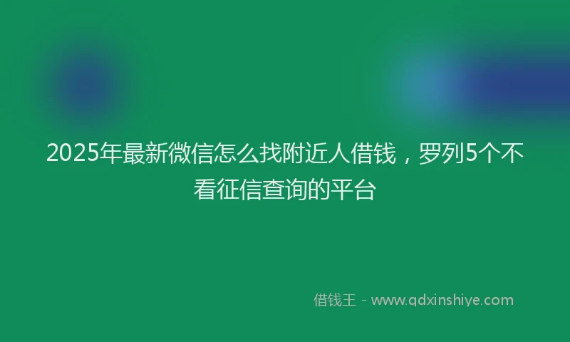 2025年最新微信怎么找附近人借钱，罗列5个不看征信查询的平台