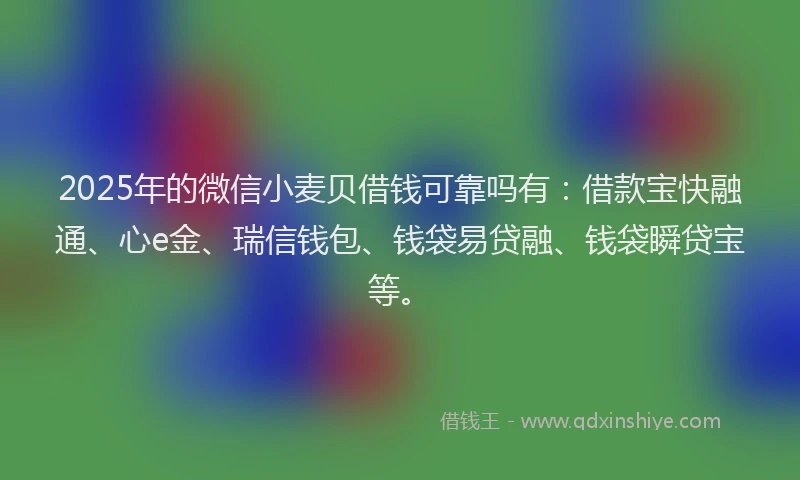 2025年的微信小麦贝借钱可靠吗有：借款宝快融通、心e金、瑞信钱包、钱袋易贷融、钱袋瞬贷宝等。