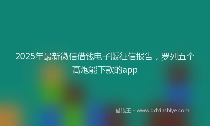 2025年最新微信借钱电子版征信报告，罗列五个高炮能下款的app