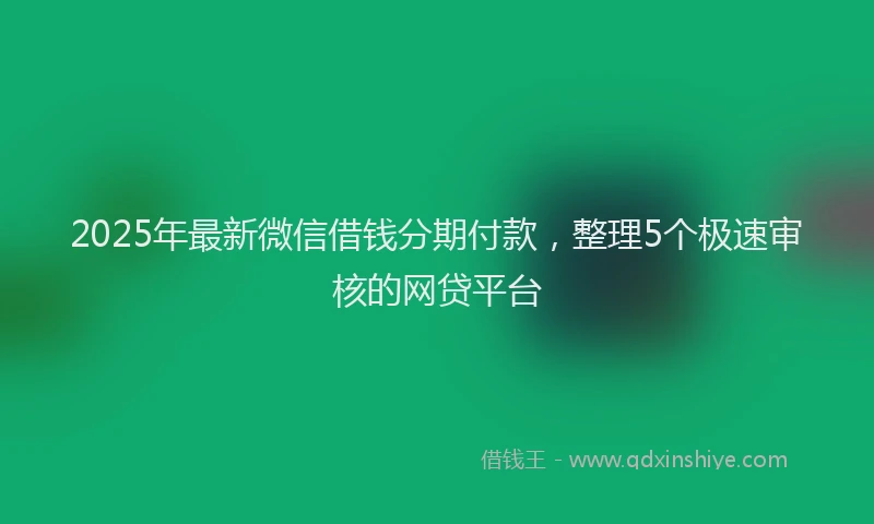 2025年最新微信借钱分期付款，整理5个极速审核的网贷平台