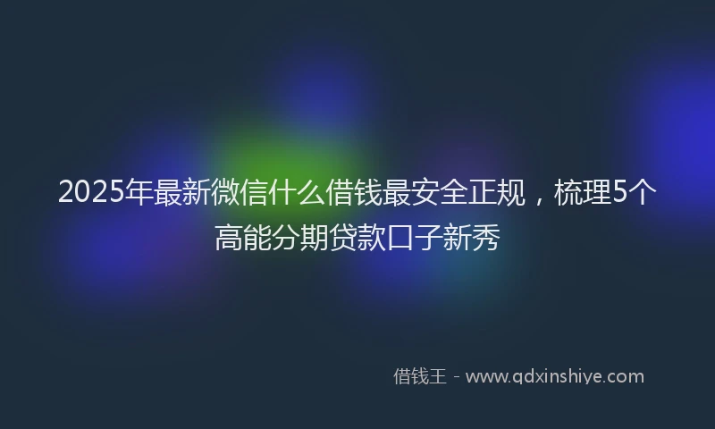 2025年最新微信什么借钱最安全正规，梳理5个高能分期贷款口子新秀