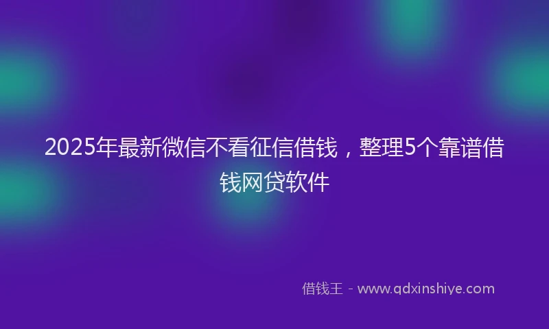 2025年最新微信不看征信借钱，整理5个靠谱借钱网贷软件