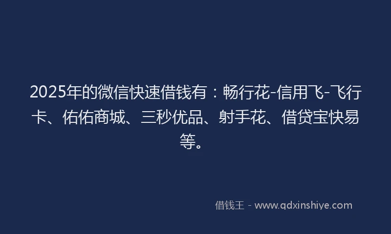 2025年的微信快速借钱有：畅行花-信用飞-飞行卡、佑佑商城、三秒优品、射手花、借贷宝快易等。