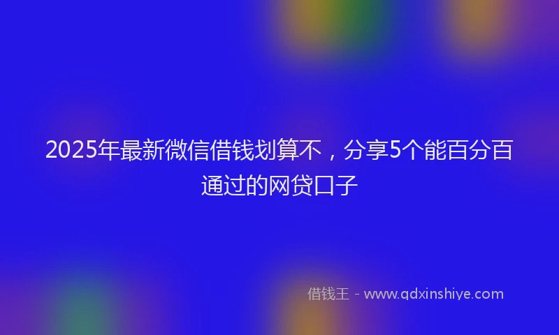 2025年最新微信借钱划算不，分享5个能百分百通过的网贷口子