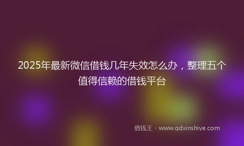 2025年最新微信借钱几年失效怎么办，整理五个值得信赖的借钱平台