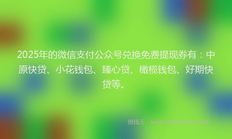 2025年的微信支付公众号兑换免费提现券有：中原快贷、小花钱包、臻心贷、橄榄钱包、好期快贷等。