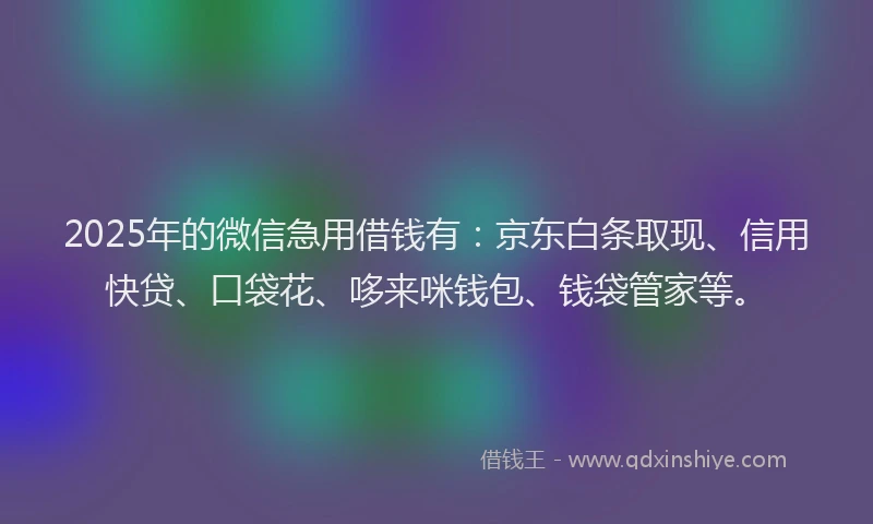 2025年的微信急用借钱有：京东白条取现、信用快贷、口袋花、哆来咪钱包、钱袋管家等。