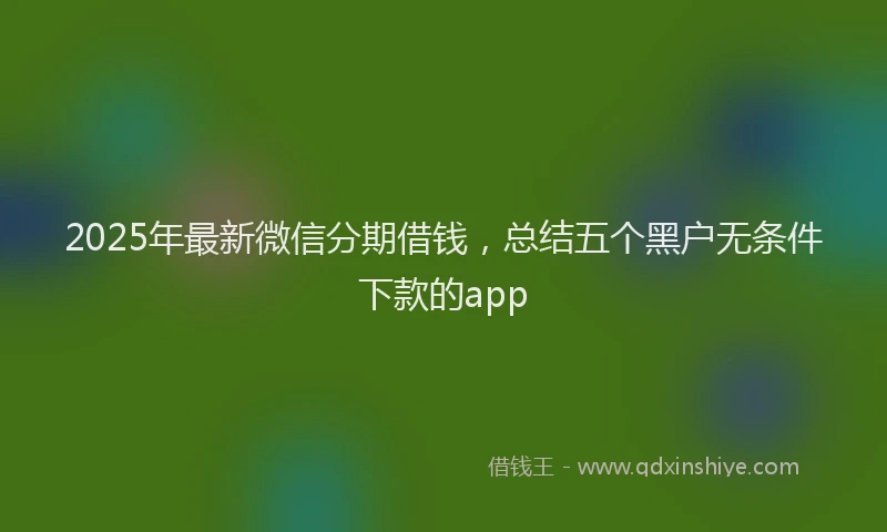 2025年最新微信分期借钱，总结五个黑户无条件下款的app
