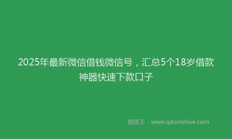 2025年最新微信借钱微信号，汇总5个18岁借款神器快速下款口子