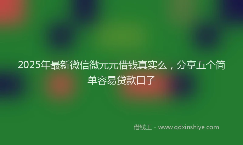 2025年最新微信微元元借钱真实么，分享五个简单容易贷款口子