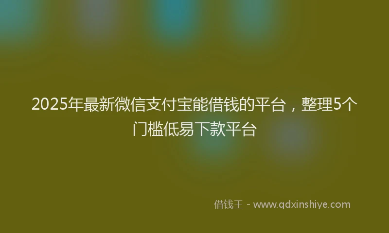 2025年最新微信支付宝能借钱的平台，整理5个门槛低易下款平台
