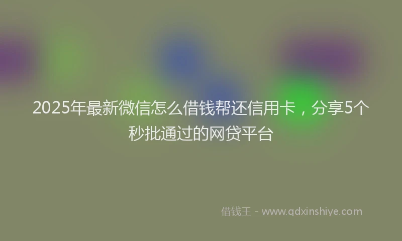 2025年最新微信怎么借钱帮还信用卡，分享5个秒批通过的网贷平台
