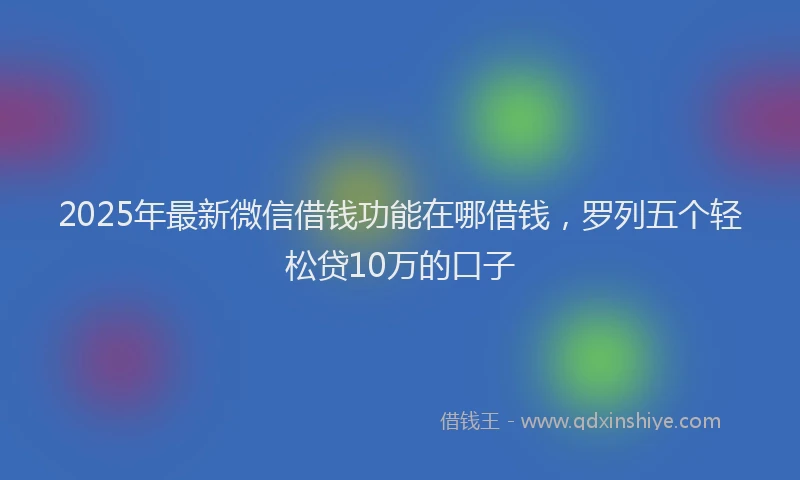 2025年最新微信借钱功能在哪借钱，罗列五个轻松贷10万的口子