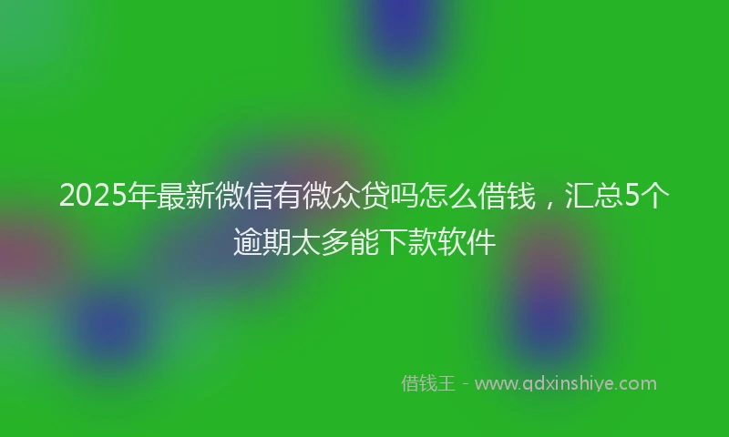 2025年最新微信有微众贷吗怎么借钱，汇总5个逾期太多能下款软件