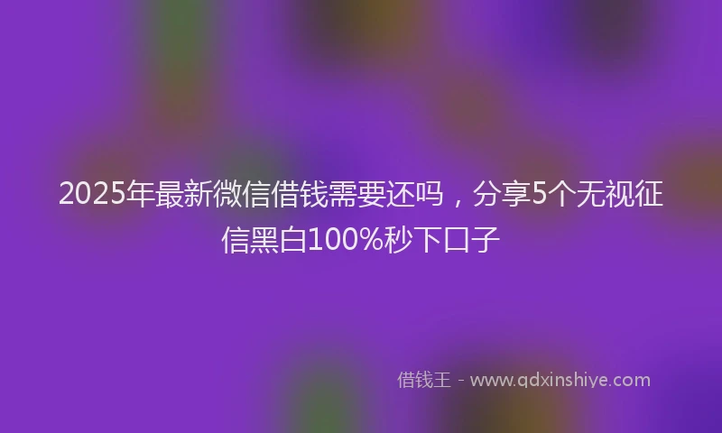 2025年最新微信借钱需要还吗，分享5个无视征信黑白100%秒下口子