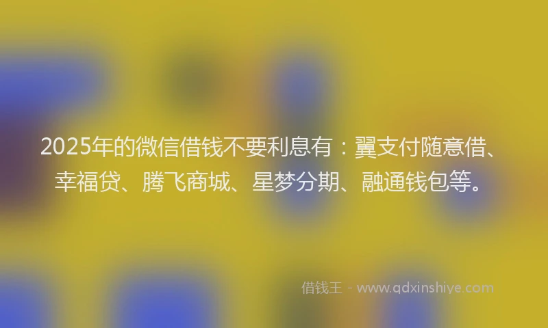 2025年的微信借钱不要利息有：翼支付随意借、幸福贷、腾飞商城、星梦分期、融通钱包等。