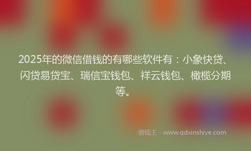 2025年的微信借钱的有哪些软件有：小象快贷、闪贷易贷宝、瑞信宝钱包、祥云钱包、橄榄分期等。