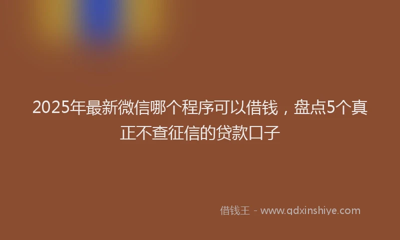 2025年最新微信哪个程序可以借钱，盘点5个真正不查征信的贷款口子