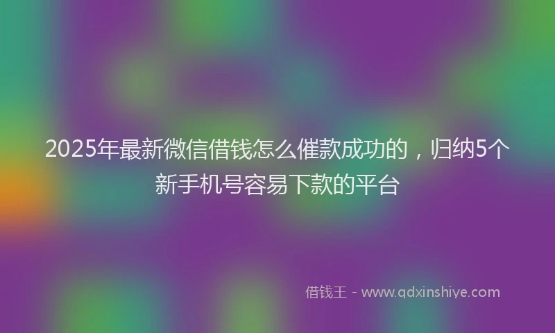 2025年最新微信借钱怎么催款成功的，归纳5个新手机号容易下款的平台