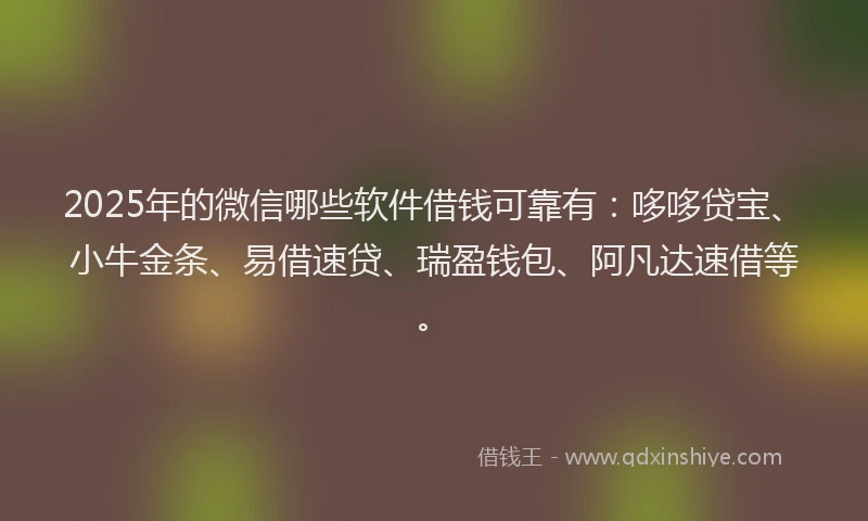 2025年的微信哪些软件借钱可靠有：哆哆贷宝、小牛金条、易借速贷、瑞盈钱包、阿凡达速借等。