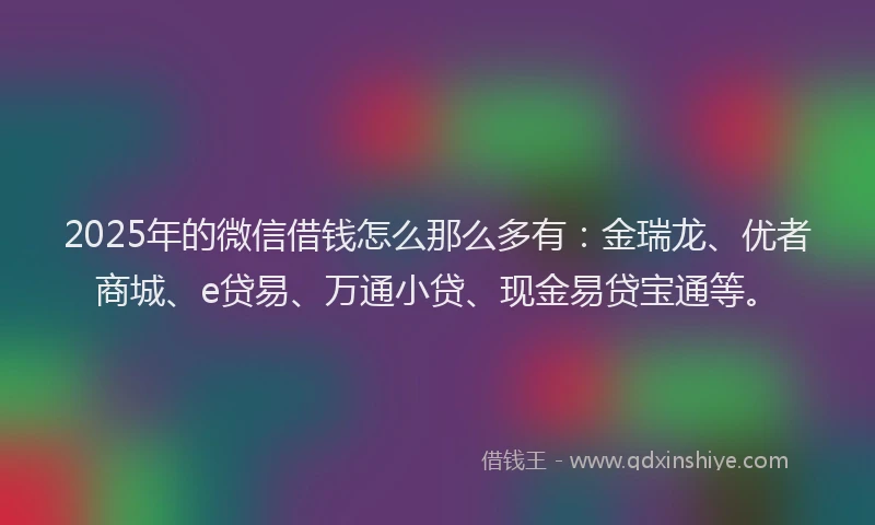 2025年的微信借钱怎么那么多有：金瑞龙、优者商城、e贷易、万通小贷、现金易贷宝通等。