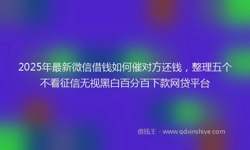 2025年最新微信借钱如何催对方还钱，整理五个不看征信无视黑白百分百下款网贷平台
