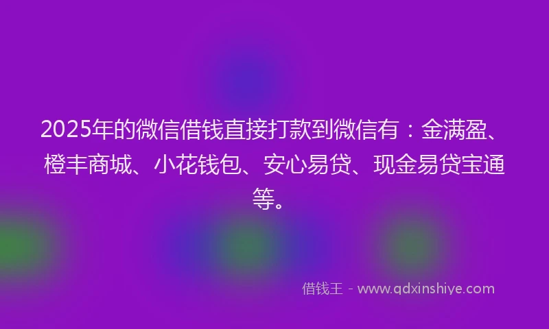 2025年的微信借钱直接打款到微信有：金满盈、橙丰商城、小花钱包、安心易贷、现金易贷宝通等。