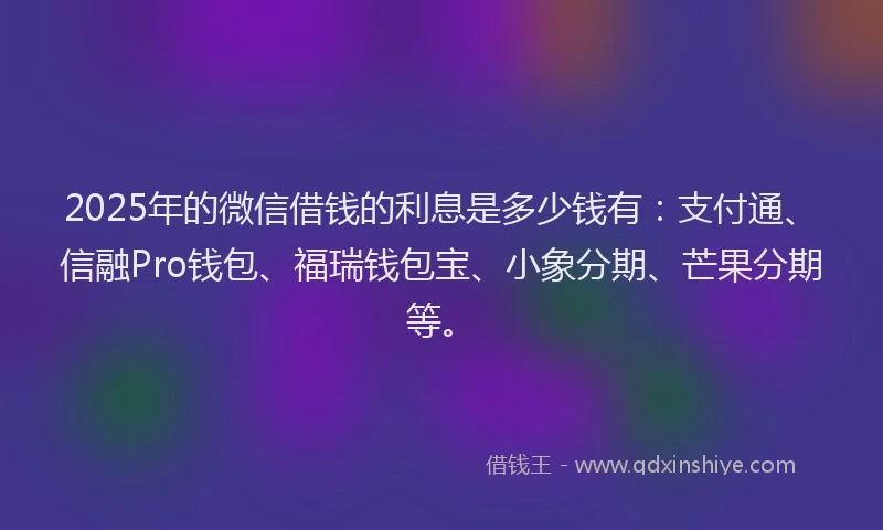2025年的微信借钱的利息是多少钱有：支付通、信融Pro钱包、福瑞钱包宝、小象分期、芒果分期等。